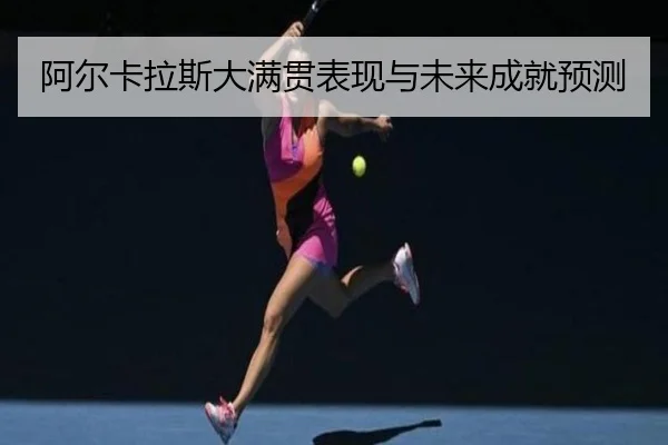 阿尔卡拉斯大满贯表现与未来成就预测